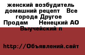 женский возбудитель домашний рецепт - Все города Другое » Продам   . Ненецкий АО,Выучейский п.